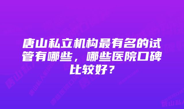 唐山私立机构最有名的试管有哪些，哪些医院口碑比较好？