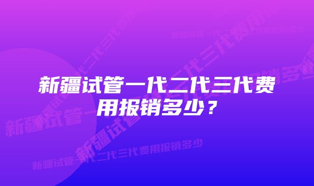 新疆试管一代二代三代费用报销多少？