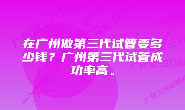 在广州做第三代试管要多少钱？广州第三代试管成功率高。