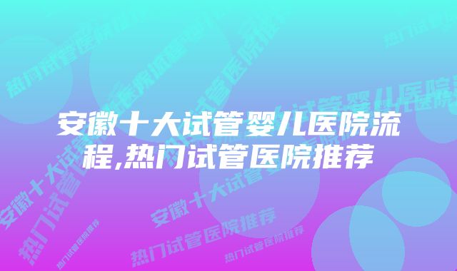 安徽十大试管婴儿医院流程,热门试管医院推荐