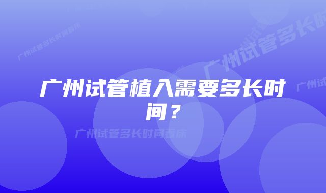 广州试管植入需要多长时间？