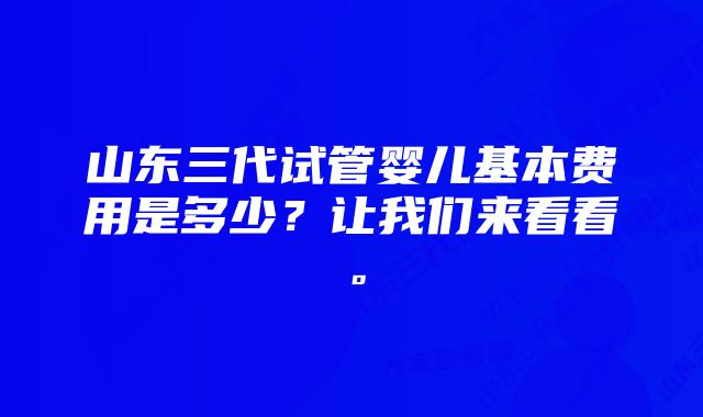 山东三代试管婴儿基本费用是多少？让我们来看看。