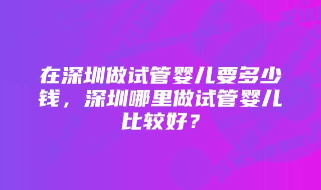 在深圳做试管婴儿要多少钱，深圳哪里做试管婴儿比较好？