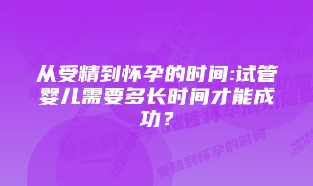 从受精到怀孕的时间:试管婴儿需要多长时间才能成功？