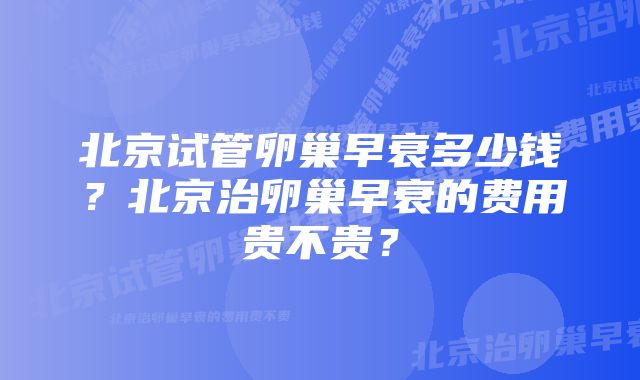 北京试管卵巢早衰多少钱？北京治卵巢早衰的费用贵不贵？