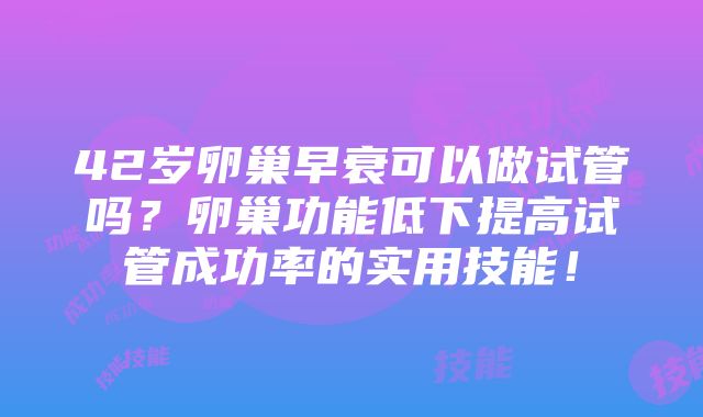 42岁卵巢早衰可以做试管吗？卵巢功能低下提高试管成功率的实用技能！