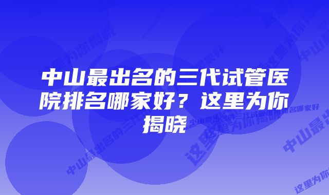 中山最出名的三代试管医院排名哪家好？这里为你揭晓