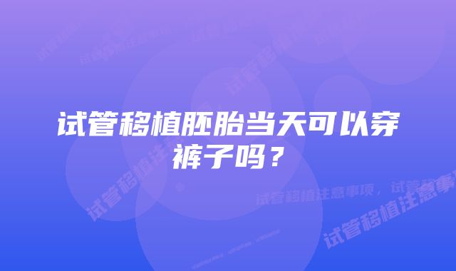 试管移植胚胎当天可以穿裤子吗？