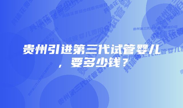 贵州引进第三代试管婴儿，要多少钱？