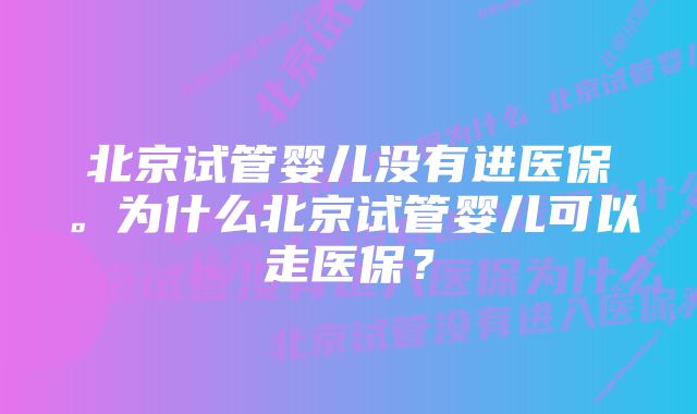 北京试管婴儿没有进医保。为什么北京试管婴儿可以走医保？