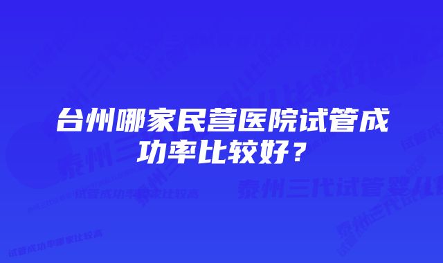 台州哪家民营医院试管成功率比较好？