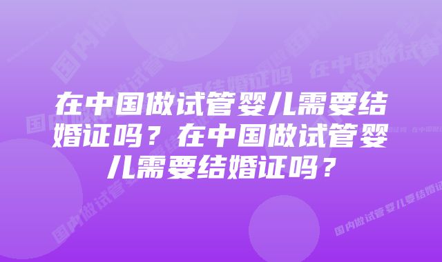 在中国做试管婴儿需要结婚证吗？在中国做试管婴儿需要结婚证吗？