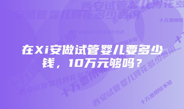 在Xi安做试管婴儿要多少钱，10万元够吗？