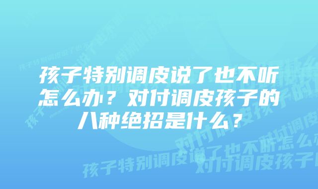 孩子特别调皮说了也不听怎么办？对付调皮孩子的八种绝招是什么？