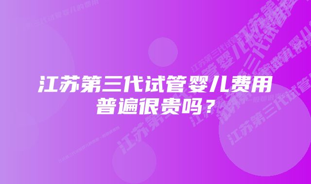 江苏第三代试管婴儿费用普遍很贵吗？