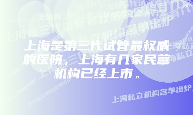 上海是第三代试管最权威的医院，上海有几家民营机构已经上市。