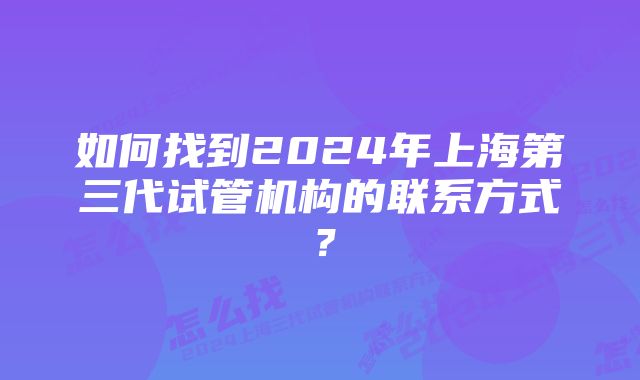 如何找到2024年上海第三代试管机构的联系方式？