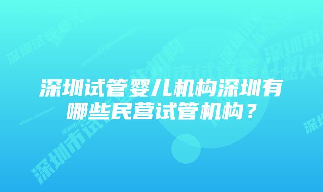 深圳试管婴儿机构深圳有哪些民营试管机构？