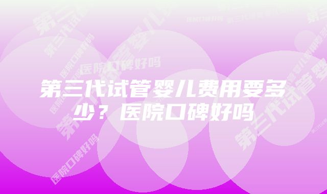 第三代试管婴儿费用要多少？医院口碑好吗