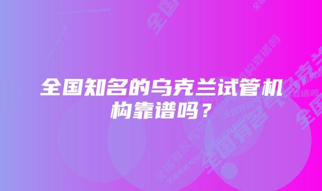 全国知名的乌克兰试管机构靠谱吗？