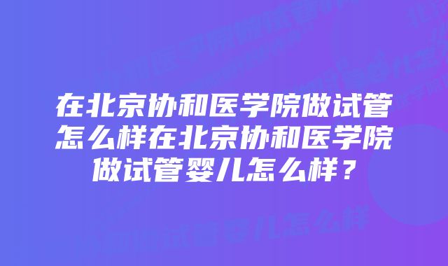 在北京协和医学院做试管怎么样在北京协和医学院做试管婴儿怎么样？