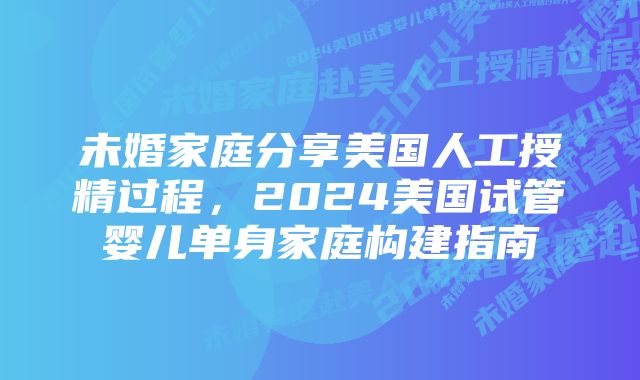 未婚家庭分享美国人工授精过程，2024美国试管婴儿单身家庭构建指南