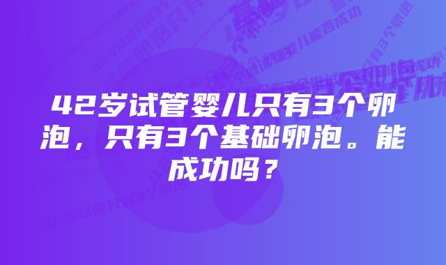 42岁试管婴儿只有3个卵泡，只有3个基础卵泡。能成功吗？