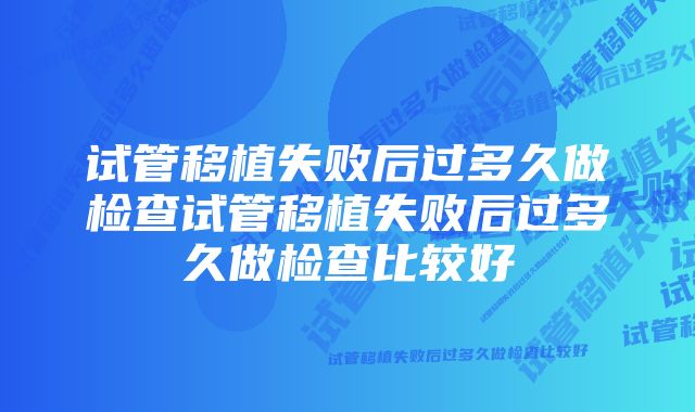 试管移植失败后过多久做检查试管移植失败后过多久做检查比较好