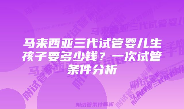 马来西亚三代试管婴儿生孩子要多少钱？一次试管条件分析