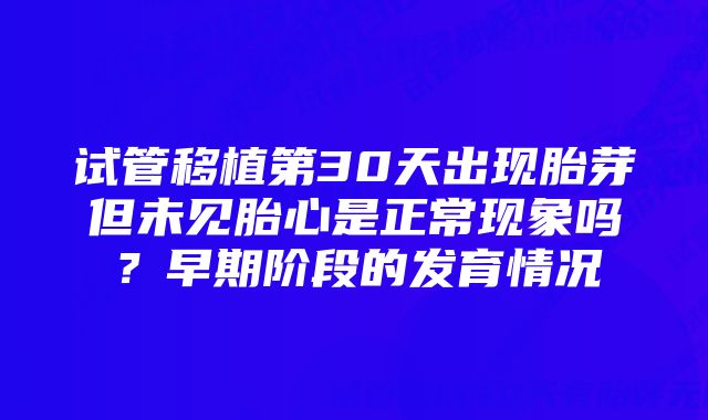 试管移植第30天出现胎芽但未见胎心是正常现象吗？早期阶段的发育情况