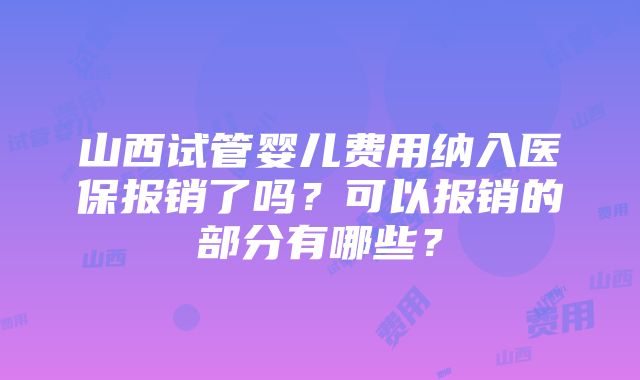 山西试管婴儿费用纳入医保报销了吗？可以报销的部分有哪些？