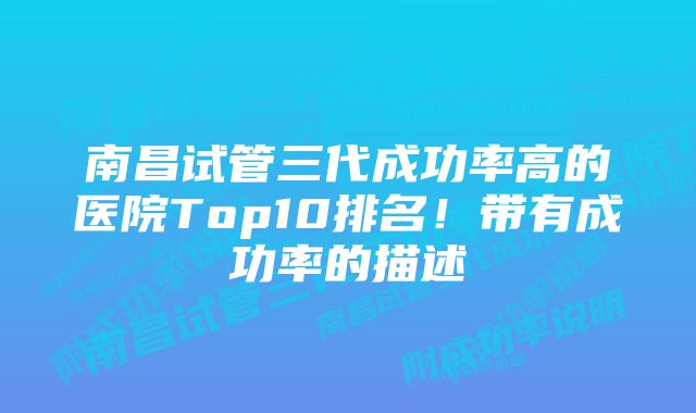 南昌试管三代成功率高的医院Top10排名！带有成功率的描述