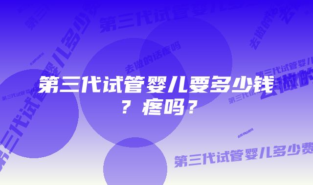 第三代试管婴儿要多少钱？疼吗？