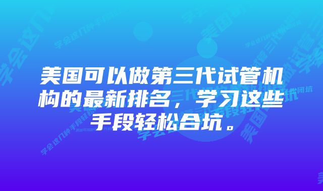 美国可以做第三代试管机构的最新排名，学习这些手段轻松合坑。