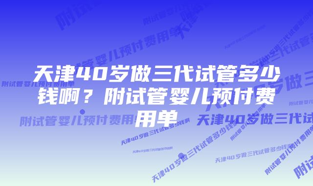 天津40岁做三代试管多少钱啊？附试管婴儿预付费用单