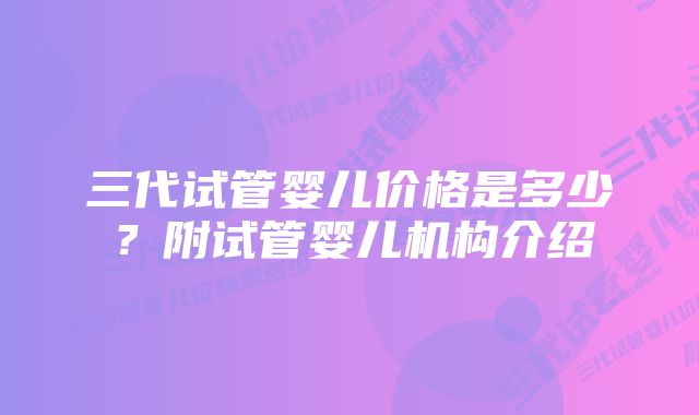 三代试管婴儿价格是多少？附试管婴儿机构介绍