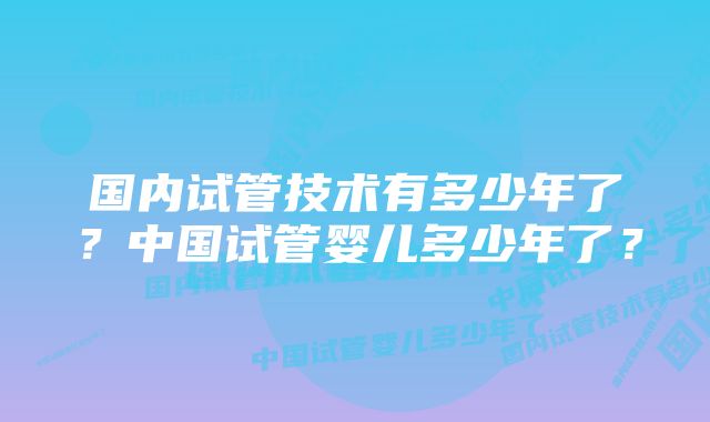 国内试管技术有多少年了？中国试管婴儿多少年了？