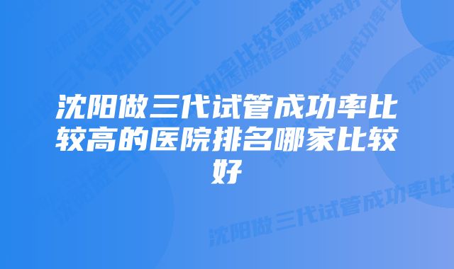 沈阳做三代试管成功率比较高的医院排名哪家比较好