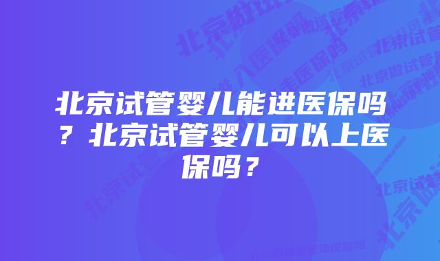 北京试管婴儿能进医保吗？北京试管婴儿可以上医保吗？