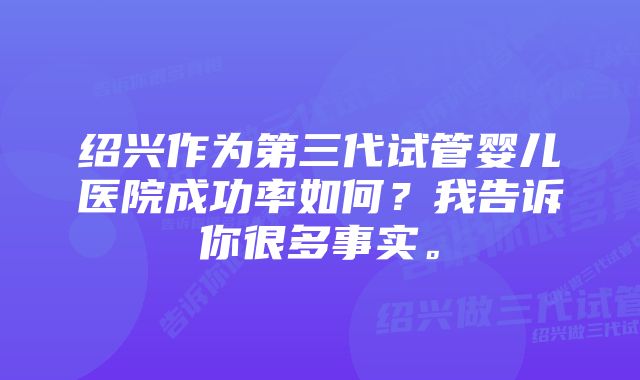 绍兴作为第三代试管婴儿医院成功率如何？我告诉你很多事实。