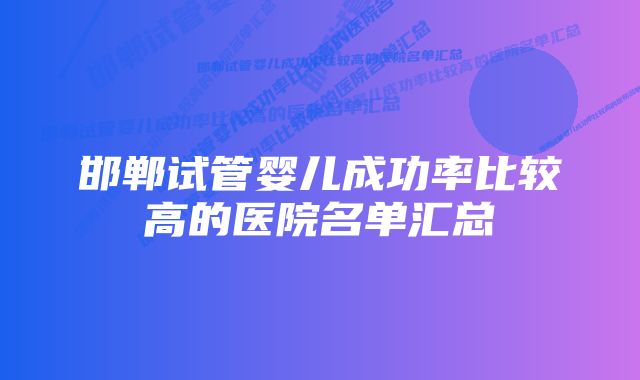 邯郸试管婴儿成功率比较高的医院名单汇总