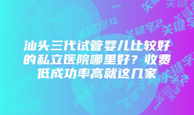 汕头三代试管婴儿比较好的私立医院哪里好？收费低成功率高就这几家