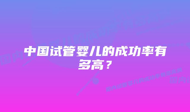 中国试管婴儿的成功率有多高？