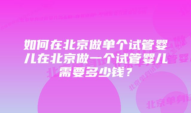 如何在北京做单个试管婴儿在北京做一个试管婴儿需要多少钱？