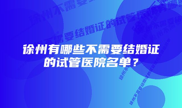 徐州有哪些不需要结婚证的试管医院名单？