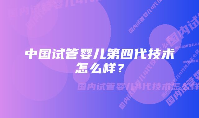 中国试管婴儿第四代技术怎么样？