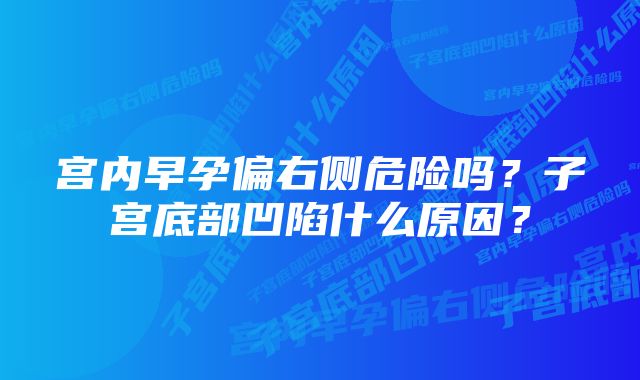 宫内早孕偏右侧危险吗？子宫底部凹陷什么原因？