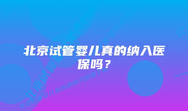 北京试管婴儿真的纳入医保吗？