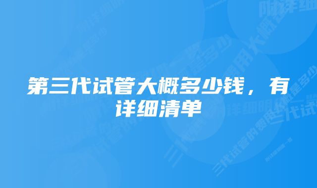 第三代试管大概多少钱，有详细清单