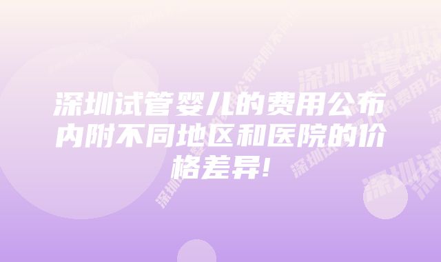 深圳试管婴儿的费用公布内附不同地区和医院的价格差异!